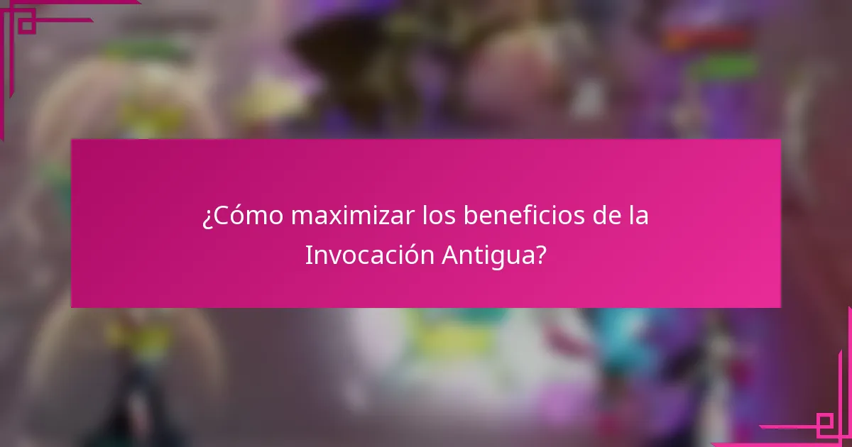 ¿Cómo maximizar los beneficios de la Invocación Antigua?